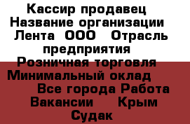 Кассир-продавец › Название организации ­ Лента, ООО › Отрасль предприятия ­ Розничная торговля › Минимальный оклад ­ 17 000 - Все города Работа » Вакансии   . Крым,Судак